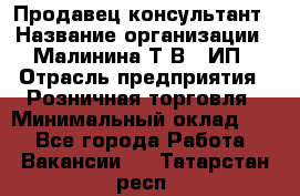 Продавец-консультант › Название организации ­ Малинина Т.В., ИП › Отрасль предприятия ­ Розничная торговля › Минимальный оклад ­ 1 - Все города Работа » Вакансии   . Татарстан респ.